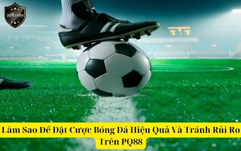 Làm Sao Để Đặt Cược Bóng Đá Hiệu Quả Và Tránh Rủi Ro Trên PQ88